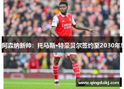 阿森纳新帅：托马斯·特豪贝尔签约至2030年!