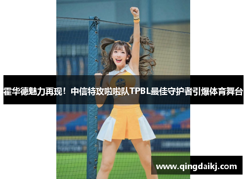 霍华德魅力再现！中信特攻啦啦队TPBL最佳守护者引爆体育舞台