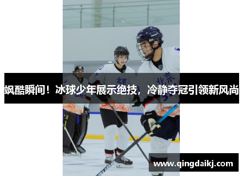 飒酷瞬间！冰球少年展示绝技，冷静夺冠引领新风尚