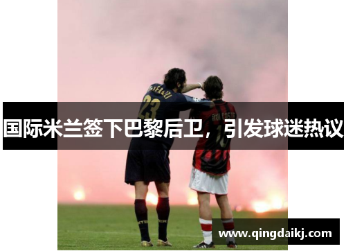 国际米兰签下巴黎后卫，引发球迷热议